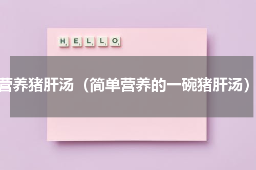 营养猪肝汤（简单营养的一碗猪肝汤）
