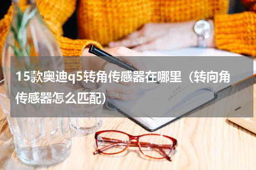 15款奥迪q5转角传感器在哪里（转向角传感器怎么匹配）