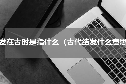 结发在古时是指什么（古代结发什么意思）