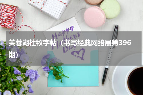 芙蓉湖杜牧字帖（书写经典网络展第396期）