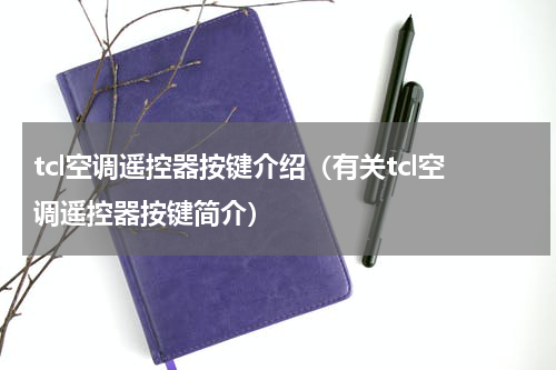 tcl空调遥控器按键介绍（有关tcl空调遥控器按键简介）