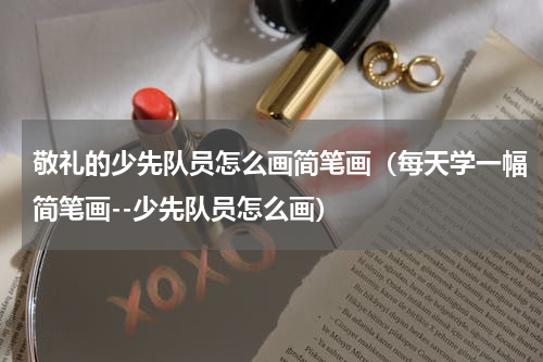 敬礼的少先队员怎么画简笔画（每天学一幅简笔画--少先队员怎么画）