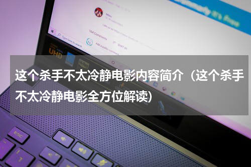 这个杀手不太冷静电影内容简介（这个杀手不太冷静电影全方位解读）