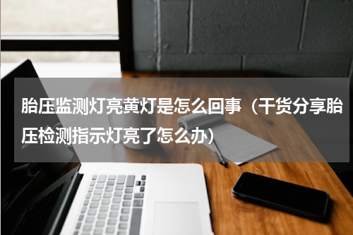 胎压监测灯亮黄灯是怎么回事（干货分享胎压检测指示灯亮了怎么办）