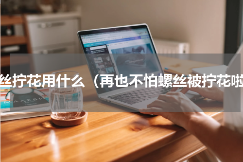 螺丝拧花用什么（再也不怕螺丝被拧花啦）