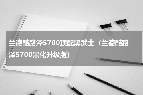 兰德酷路泽5700顶配黑武士（兰德酷路泽5700黑化升级版）