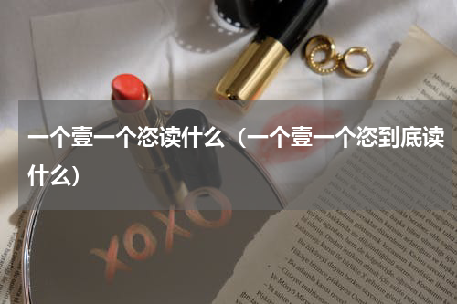 一个壹一个恣读什么（一个壹一个恣到底读什么）