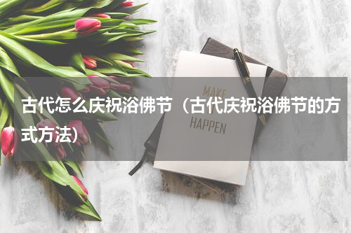 古代怎么庆祝浴佛节（古代庆祝浴佛节的方式方法）