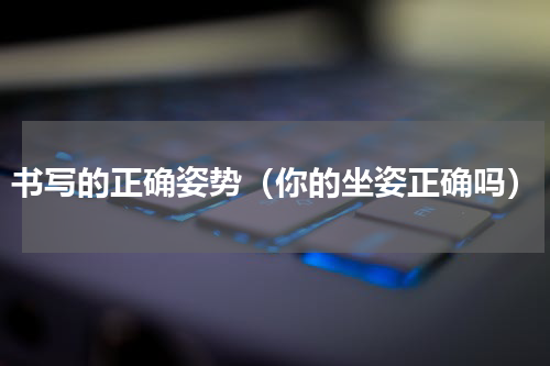 书写的正确姿势（你的坐姿正确吗）