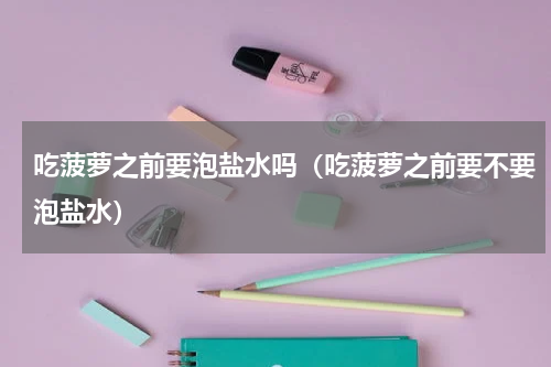 吃菠萝之前要泡盐水吗（吃菠萝之前要不要泡盐水）