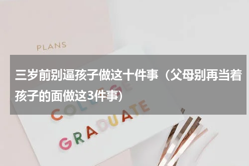 三岁前别逼孩子做这十件事（父母别再当着孩子的面做这3件事）