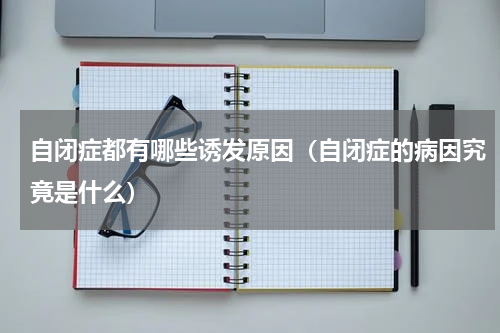 自闭症都有哪些诱发原因（自闭症的病因究竟是什么）