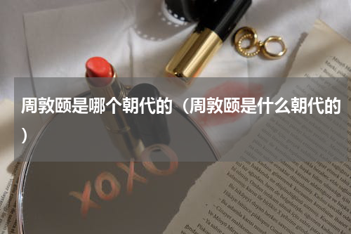 周敦颐是哪个朝代的（周敦颐是什么朝代的）