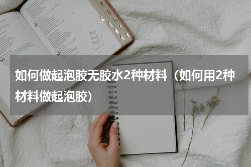 如何做起泡胶无胶水2种材料（如何用2种材料做起泡胶）
