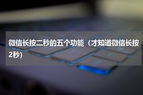 微信长按二秒的五个功能（才知道微信长按2秒）