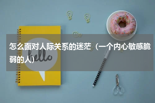 怎么面对人际关系的迷茫（一个内心敏感脆弱的人）