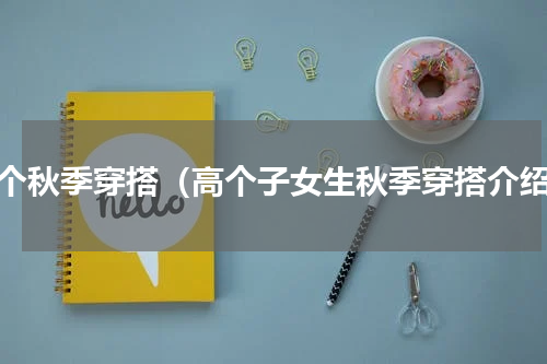 高个秋季穿搭（高个子女生秋季穿搭介绍）