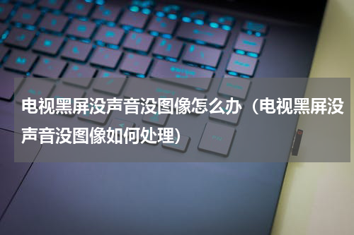 电视黑屏没声音没图像怎么办（电视黑屏没声音没图像如何处理）