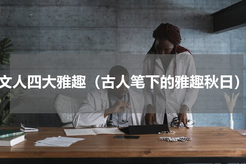 文人四大雅趣（古人笔下的雅趣秋日）
