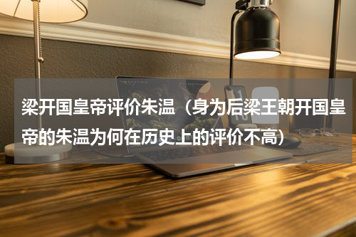 梁开国皇帝评价朱温（身为后梁王朝开国皇帝的朱温为何在历史上的评价不高）
