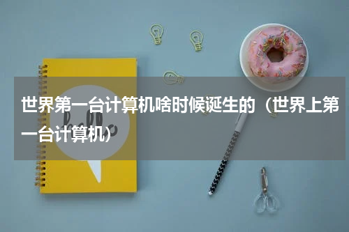 世界第一台计算机啥时候诞生的（世界上第一台计算机）