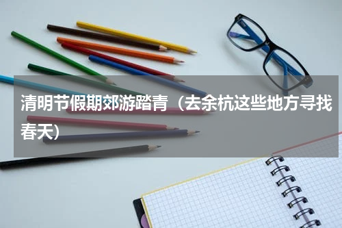 清明节假期郊游踏青（去余杭这些地方寻找春天）