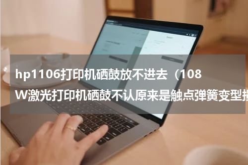 hp1106打印机硒鼓放不进去（108W激光打印机硒鼓不认原来是触点弹簧变型损坏引起的看下图）