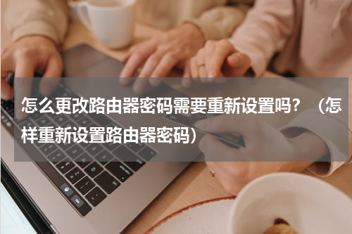 怎么更改路由器密码需要重新设置吗？（怎样重新设置路由器密码）
