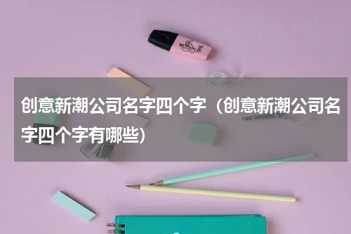 创意新潮公司名字四个字（创意新潮公司名字四个字有哪些）