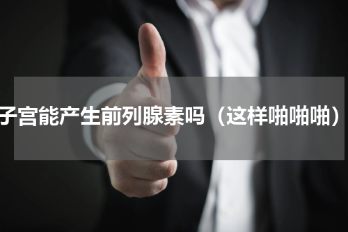 子宫能产生前列腺素吗（这样啪啪啪）