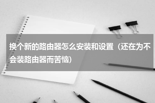 换个新的路由器怎么安装和设置（还在为不会装路由器而苦恼）
