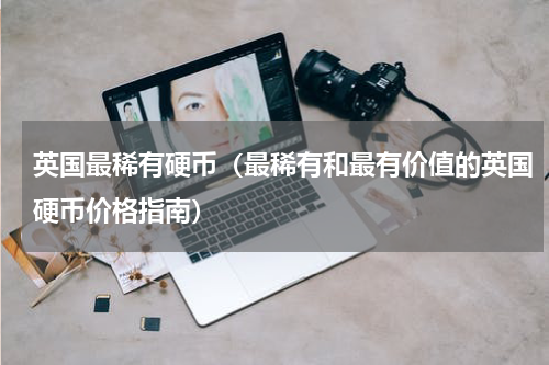 英国最稀有硬币（最稀有和最有价值的英国硬币价格指南）