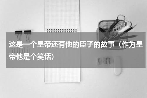 这是一个皇帝还有他的臣子的故事（作为皇帝他是个笑话）