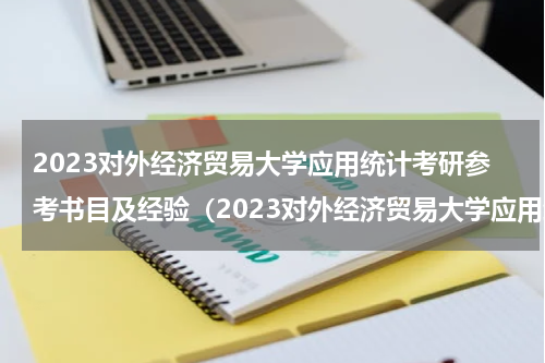 2023对外经济贸易大学应用统计考研参考书目及经验（2023对外经济贸易大学应用统计考研参考书目及经验）