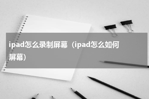 ipad怎么录制屏幕（ipad怎么如何屏幕）