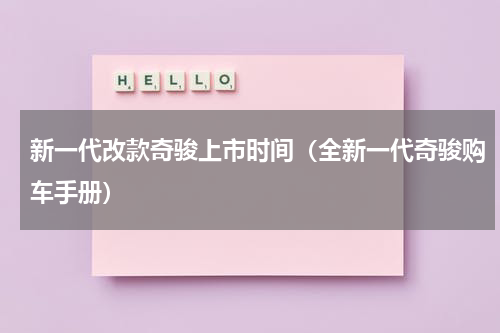 新一代改款奇骏上市时间（全新一代奇骏购车手册）