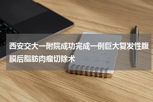 西安交大一附院成功完成一例巨大复发性腹膜后脂肪肉瘤切除术
