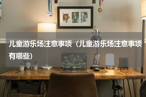 儿童游乐场注意事项（儿童游乐场注意事项有哪些）