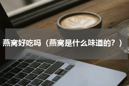 燕窝好吃吗（燕窝是什么味道的？）