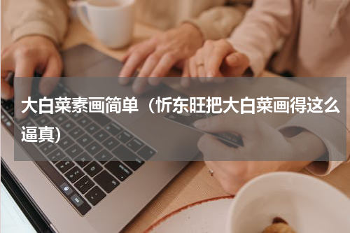 大白菜素画简单（忻东旺把大白菜画得这么逼真）
