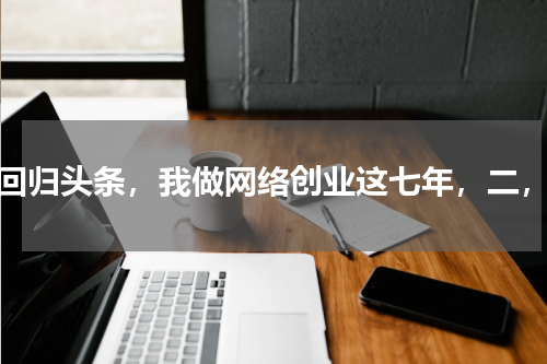 回归头条，我做网络创业这七年，二，