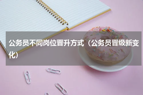 公务员不同岗位晋升方式（公务员晋级新变化）