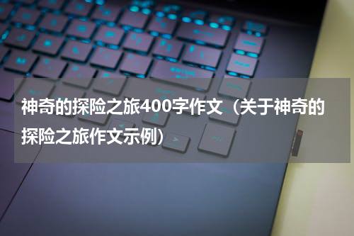神奇的探险之旅400字作文（关于神奇的探险之旅作文示例）
