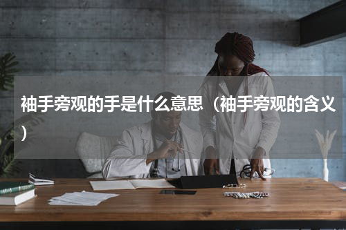 袖手旁观的手是什么意思（袖手旁观的含义）