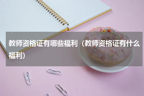 教师资格证有哪些福利（教师资格证有什么福利）
