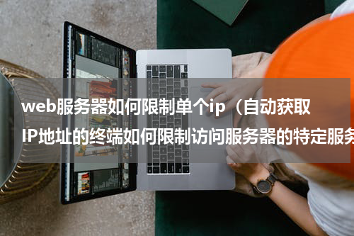 web服务器如何限制单个ip（自动获取IP地址的终端如何限制访问服务器的特定服务）