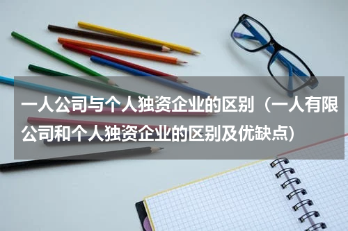 一人公司与个人独资企业的区别（一人有限公司和个人独资企业的区别及优缺点）