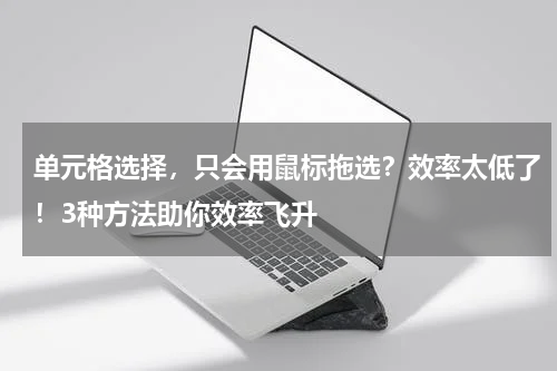 单元格选择，只会用鼠标拖选？效率太低了！3种方法助你效率飞升