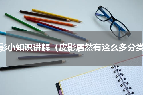 皮影小知识讲解（皮影居然有这么多分类）