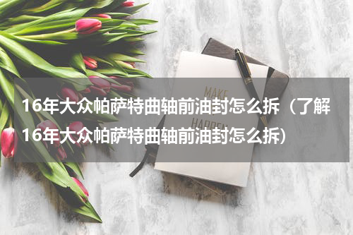 16年大众帕萨特曲轴前油封怎么拆（了解16年大众帕萨特曲轴前油封怎么拆）